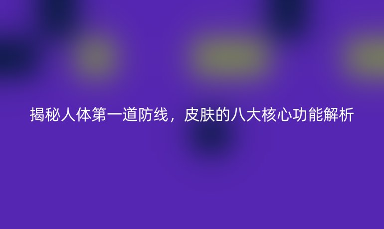 揭秘人体第一道防线，皮肤的八大核心功能解析