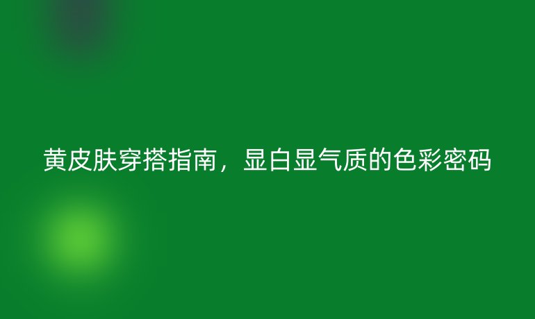 黄皮肤穿搭指南，显白显气质的色彩密码