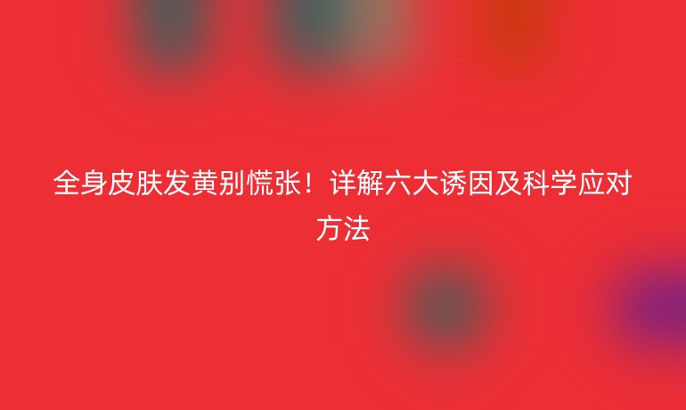 全身皮肤发黄别慌张！详解六大诱因及科学应对方法