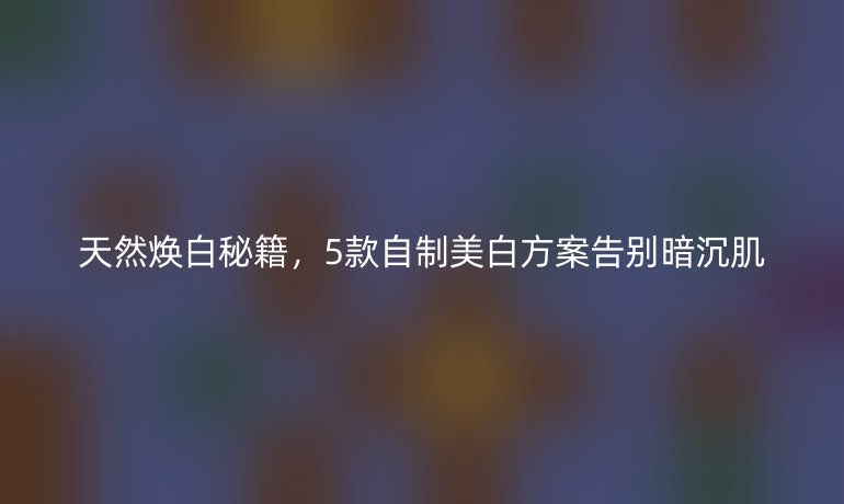 天然焕白秘籍，5款自制美白方案告别暗沉肌