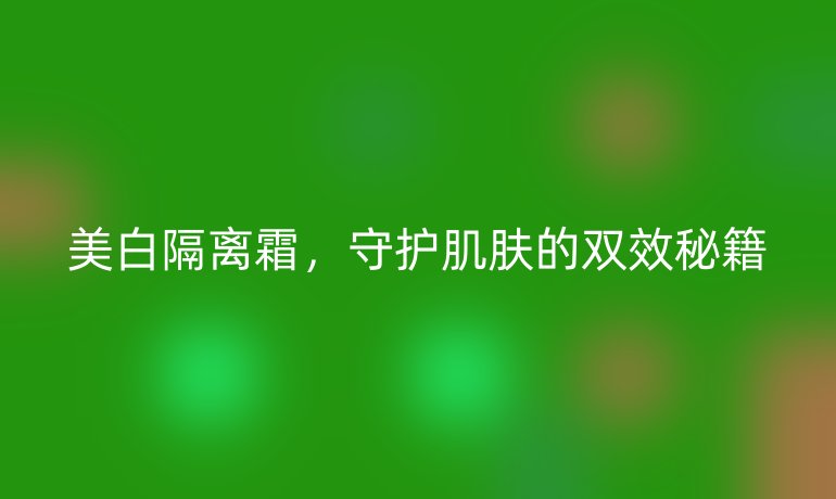 美白隔离霜，守护肌肤的双效秘籍