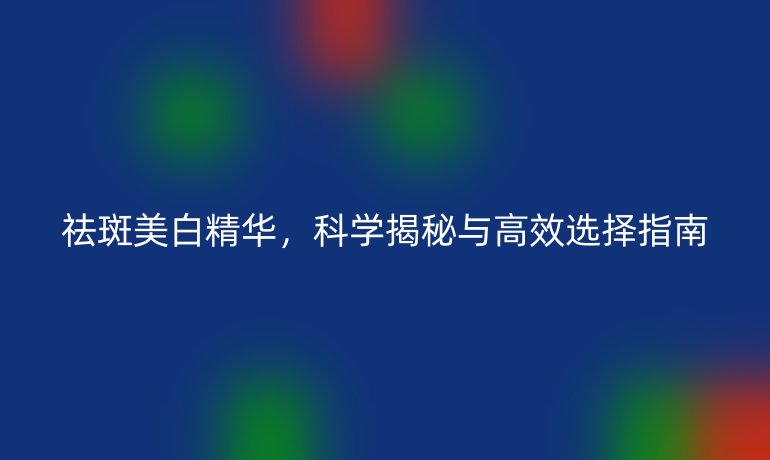 祛斑美白精华，科学揭秘与高效选择指南