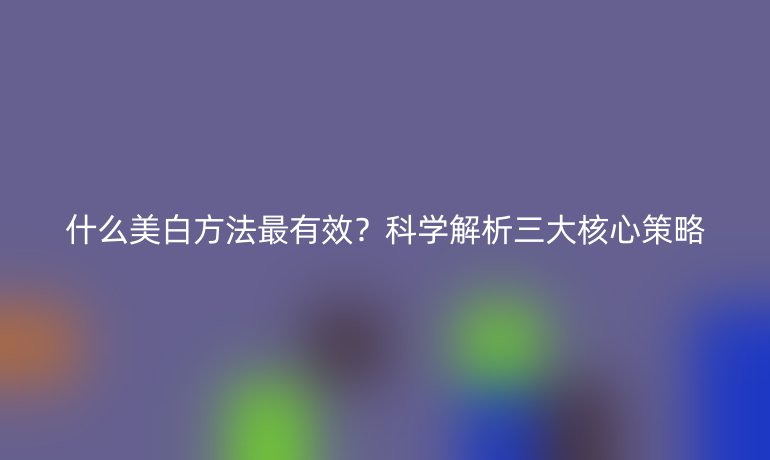 什么美白方法最有效？科学解析三大核心策略