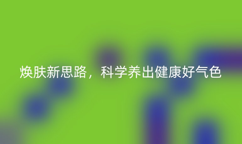 焕肤新思路，科学养出健康好气色