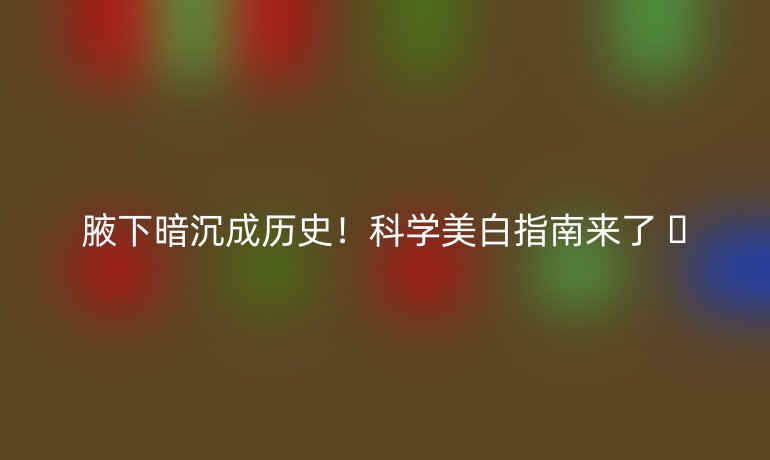 腋下暗沉成历史！科学美白指南来了 🌟