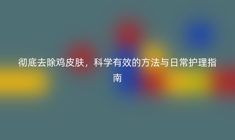 彻底去除鸡皮肤，科学有效的方法与日常护理指南