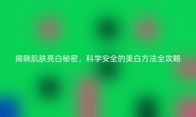 揭晓肌肤亮白秘密，科学安全的美白方法全攻略