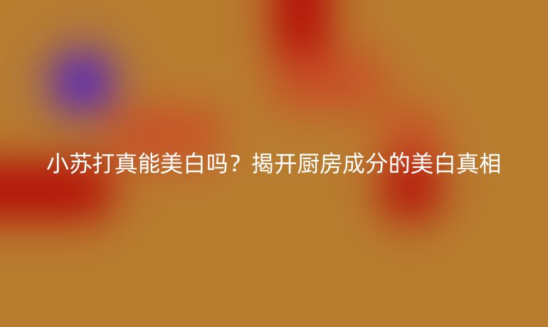 小苏打真能美白吗？揭开厨房成分的美白真相
