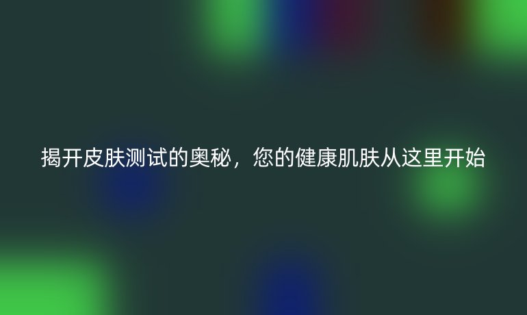 揭开皮肤测试的奥秘，您的健康肌肤从这里开始