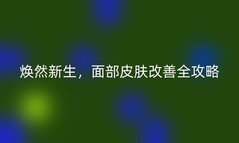 焕然新生，面部皮肤改善全攻略