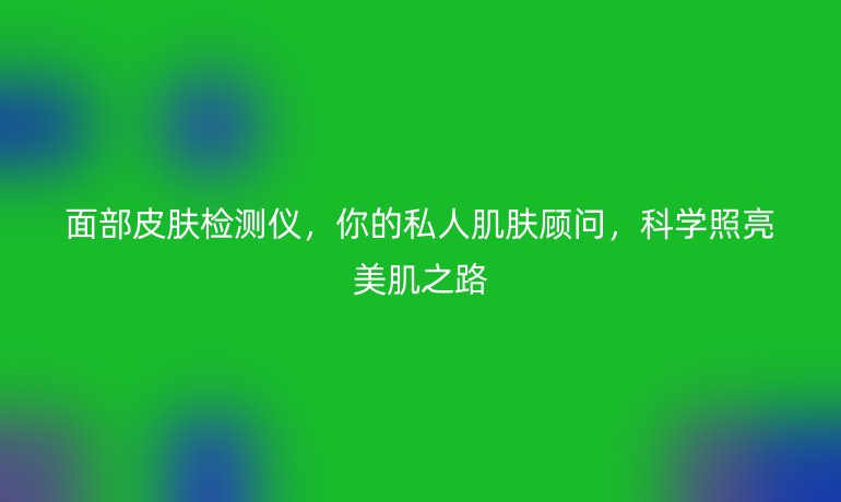 面部皮肤检测仪，你的私人肌肤顾问，科学照亮美肌之路