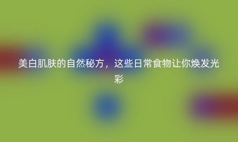 美白肌肤的自然秘方，这些日常食物让你焕发光彩