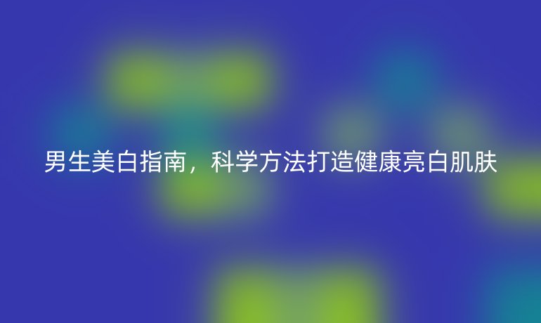 男生美白指南，科学方法打造健康亮白肌肤