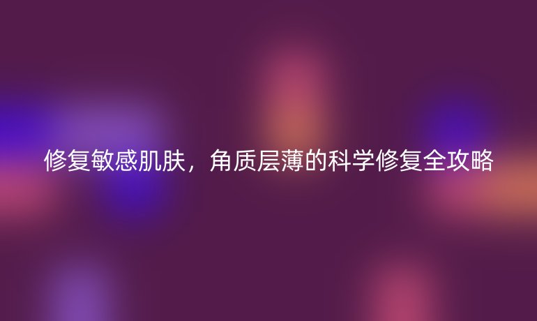 修复敏感肌肤，角质层薄的科学修复全攻略