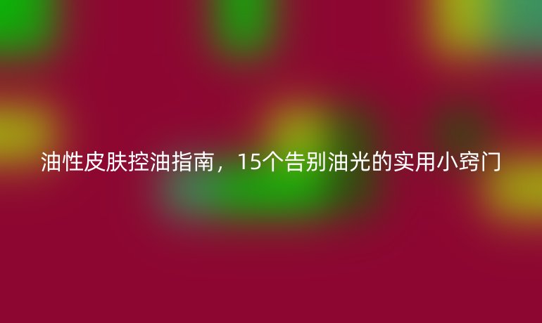 油性皮肤控油指南，15个告别油光的实用小窍门