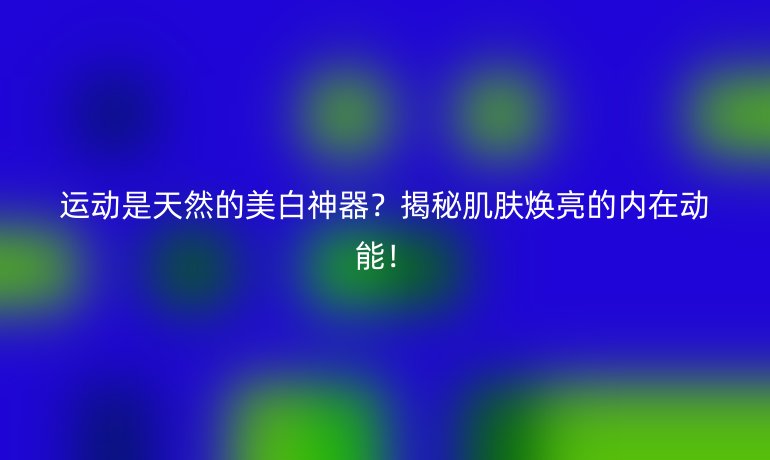 运动是天然的美白神器？揭秘肌肤焕亮的内在动能！