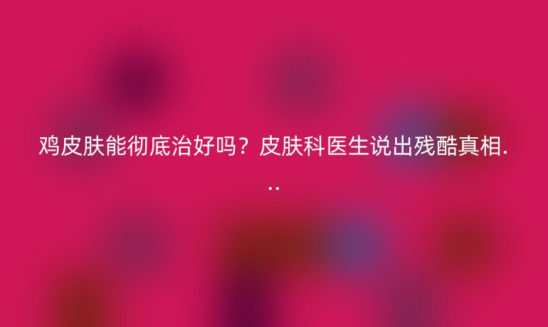 鸡皮肤能彻底治好吗？皮肤科医生说出残酷真相...