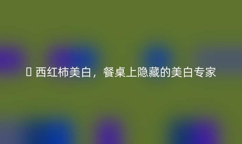 🍅 西红柿美白，餐桌上隐藏的美白专家