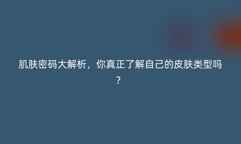 肌肤密码大解析，你真正了解自己的皮肤类型吗？