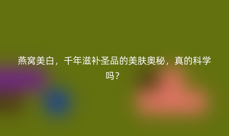 燕窝美白，千年滋补圣品的美肤奥秘，真的科学吗？