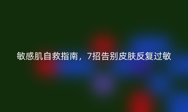敏感肌自救指南，7招告别皮肤反复过敏