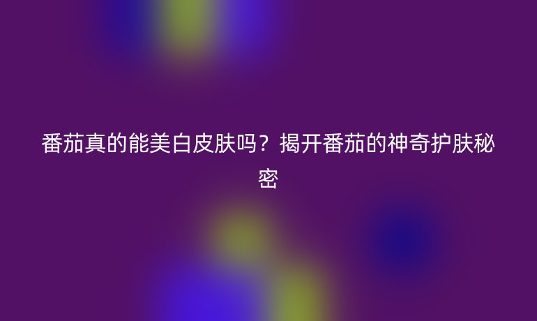 番茄真的能美白皮肤吗？揭开番茄的神奇护肤秘密