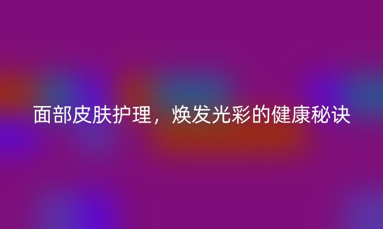 面部皮肤护理，焕发光彩的健康秘诀