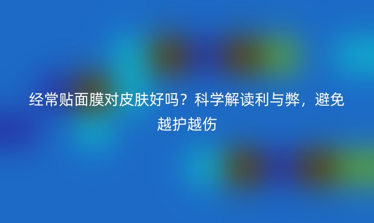 经常贴面膜对皮肤好吗？科学解读利与弊，避免越护越伤
