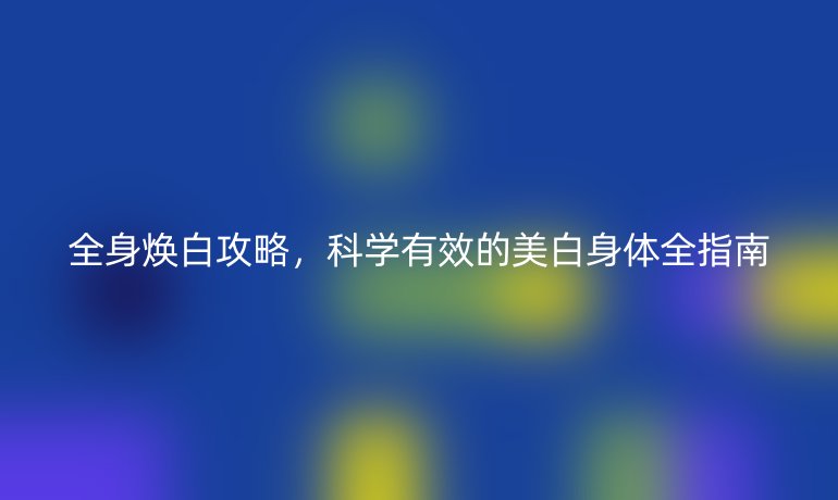 全身焕白攻略，科学有效的美白身体全指南