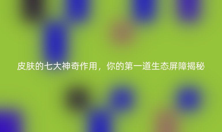 皮肤的七大神奇作用，你的第一道生态屏障揭秘