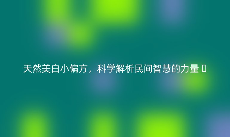 天然美白小偏方，科学解析民间智慧的力量 🌞