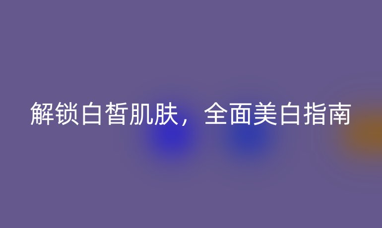 解锁白皙肌肤，全面美白指南