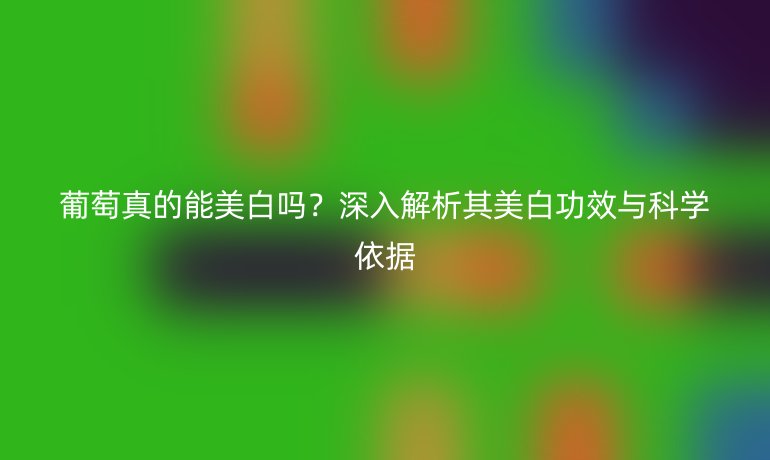 葡萄真的能美白吗？深入解析其美白功效与科学依据