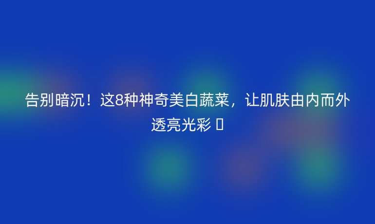 告别暗沉！这8种神奇美白蔬菜，让肌肤由内而外透亮光彩 ✨