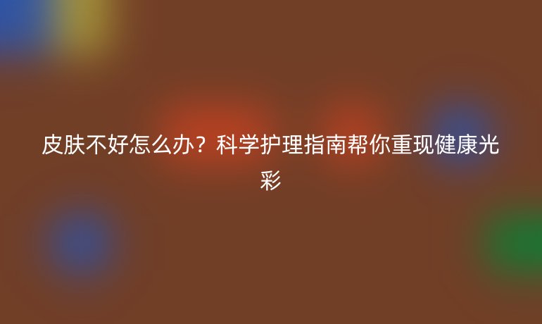 皮肤不好怎么办？科学护理指南帮你重现健康光彩