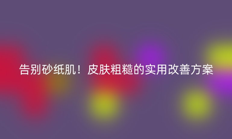 告别砂纸肌！皮肤粗糙的实用改善方案
