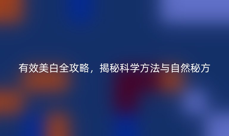 有效美白全攻略，揭秘科学方法与自然秘方