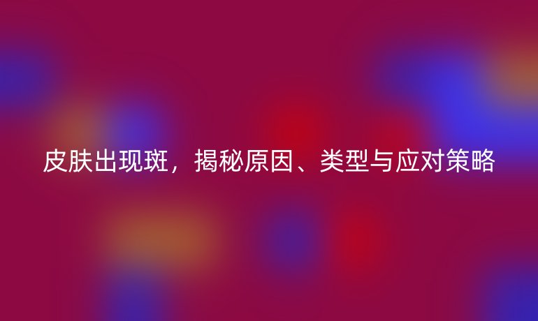 皮肤出现斑，揭秘原因、类型与应对策略