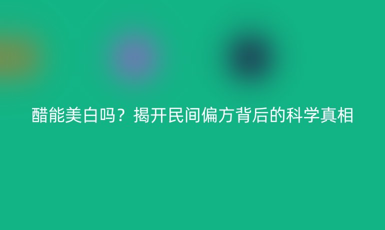 醋能美白吗？揭开民间偏方背后的科学真相