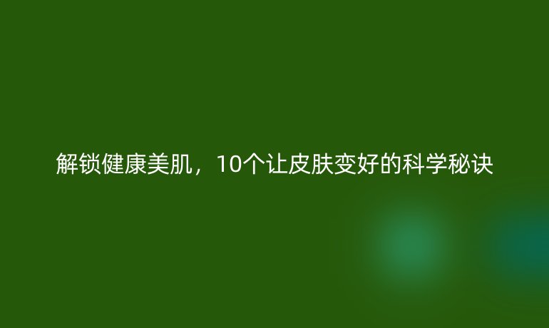 解锁健康美肌，10个让皮肤变好的科学秘诀