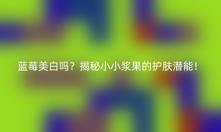 蓝莓美白吗？揭秘小小浆果的护肤潜能！