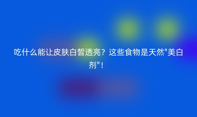 吃什么能让皮肤白皙透亮？这些食物是天然