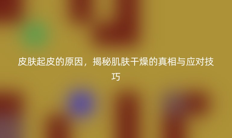皮肤起皮的原因，揭秘肌肤干燥的真相与应对技巧