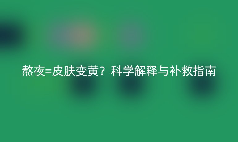 熬夜=皮肤变黄？科学解释与补救指南