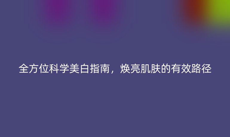 全方位科学美白指南，焕亮肌肤的有效路径