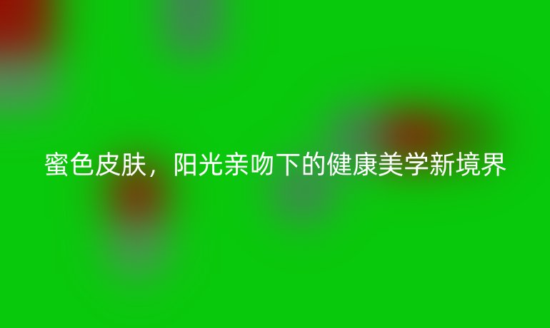 蜜色皮肤，阳光亲吻下的健康美学新境界