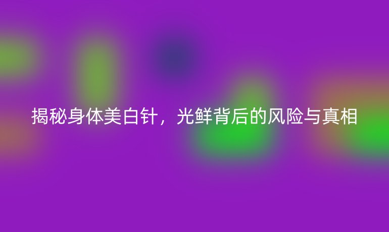 揭秘身体美白针，光鲜背后的风险与真相