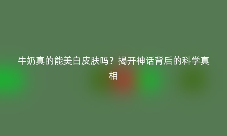 牛奶真的能美白皮肤吗？揭开神话背后的科学真相