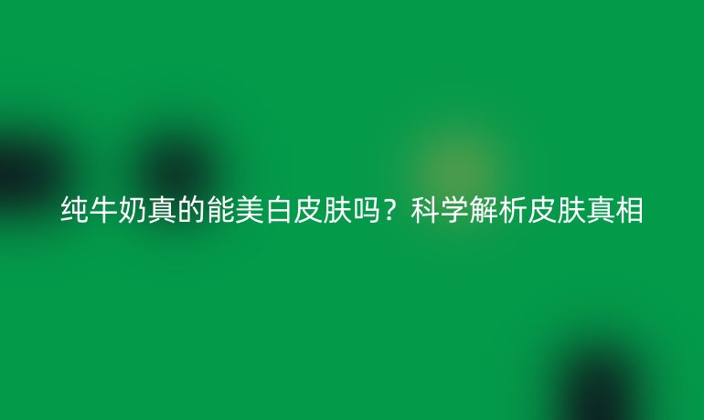 纯牛奶真的能美白皮肤吗？科学解析皮肤真相