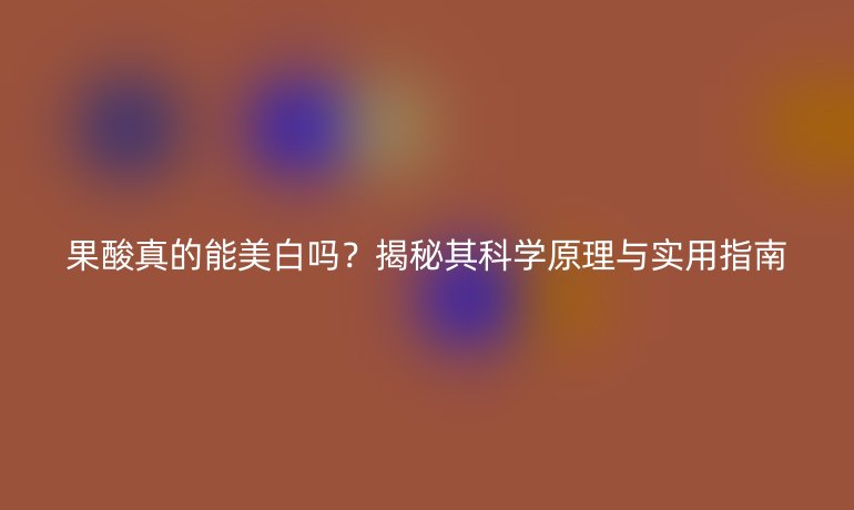 果酸真的能美白吗？揭秘其科学原理与实用指南